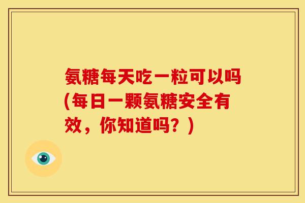 氨糖每天吃一粒可以吗(每日一颗氨糖安全有效，你知道吗？)