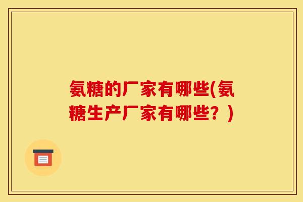 氨糖的厂家有哪些(氨糖生产厂家有哪些?) 氨糖的厂家有哪些(氨糖生产厂家有哪些?)