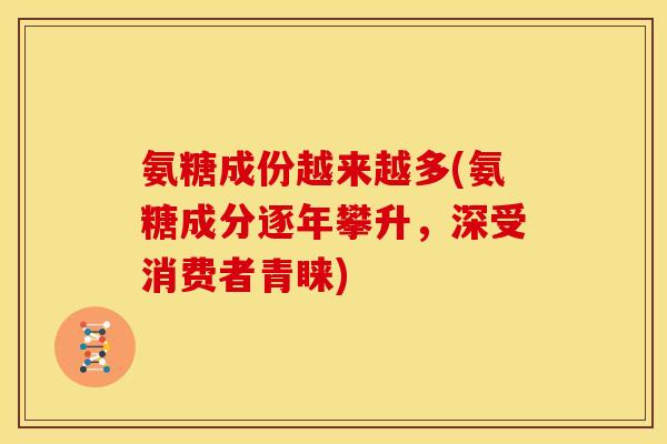 氨糖成份越来越多(氨糖成分逐年攀升,深受消费者青睐) 氨糖成份越来越多(氨糖成分逐年攀升,深受消费者青睐)