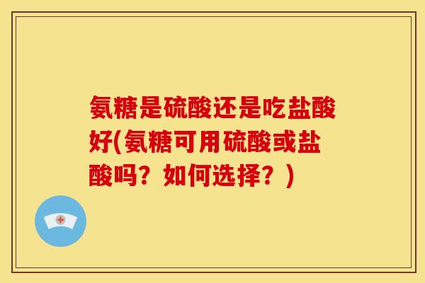氨糖是硫酸还是吃盐酸好(氨糖可用硫酸或盐酸吗？如何选择？)
