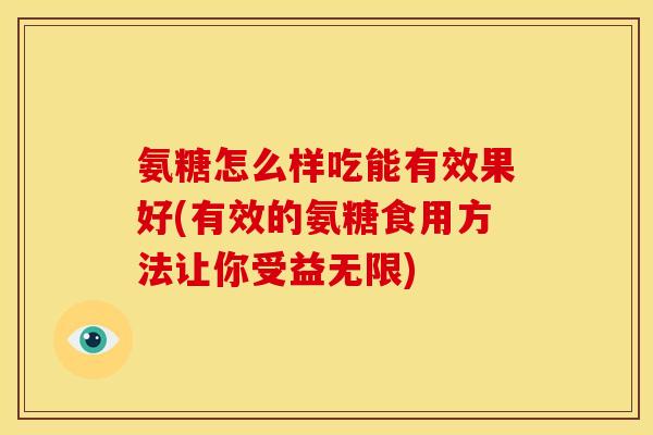 氨糖怎么样吃能有效果好(有效的氨糖食用方法让你受益无限)