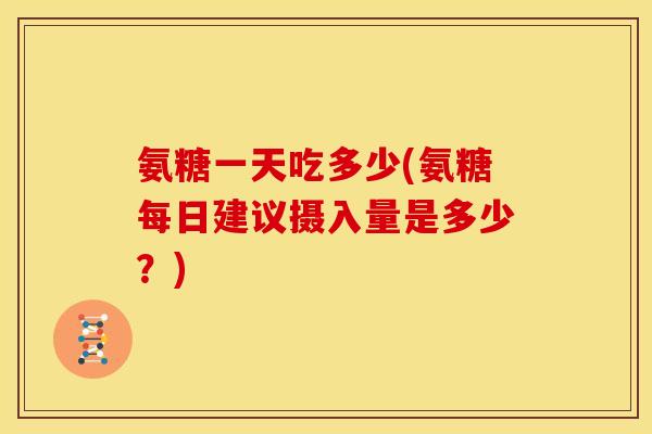 氨糖一天吃多少(氨糖每日建议摄入量是多少？)