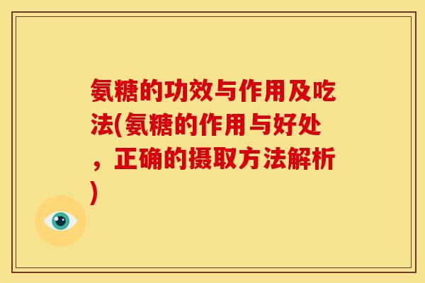 氨糖的功效与作用及吃法(氨糖的作用与好处，正确的摄取方法解析)