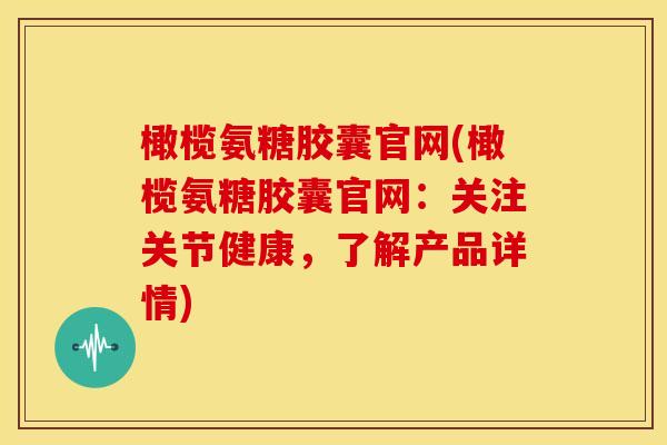 橄榄氨糖胶囊官网(橄榄氨糖胶囊官网:关注关节健康,了解产品详情) 橄榄氨糖胶囊官网(橄榄氨糖胶囊官网:关注关节健康,了解产品详情)