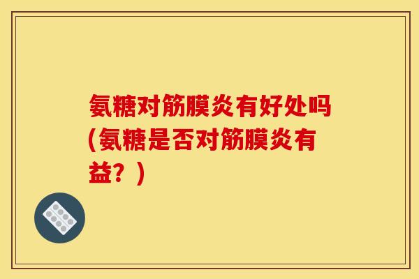 氨糖对筋膜炎有好处吗(氨糖是否对筋膜炎有益？)