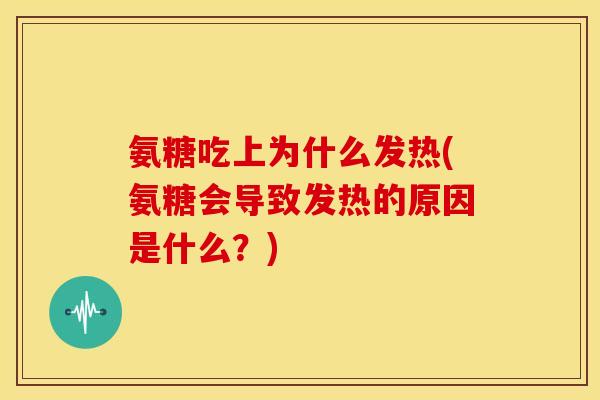 氨糖吃上为什么发热(氨糖会导致发热的原因是什么？)