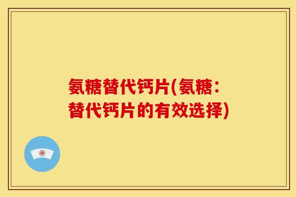 氨糖替代钙片(氨糖：替代钙片的有效选择)