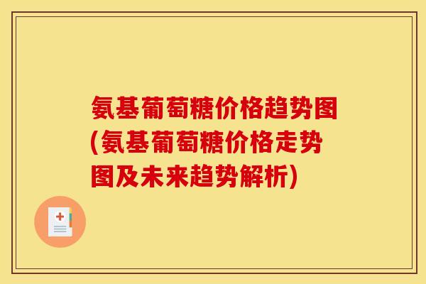 氨基葡萄糖价格趋势图(氨基葡萄糖价格走势图及未来趋势解析)