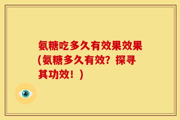 氨糖吃多久有效果效果(氨糖多久有效？探寻其功效！)
