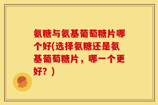 氨糖与氨基葡萄糖片哪个好(选择氨糖还是氨基葡萄糖片，哪一个更好？)