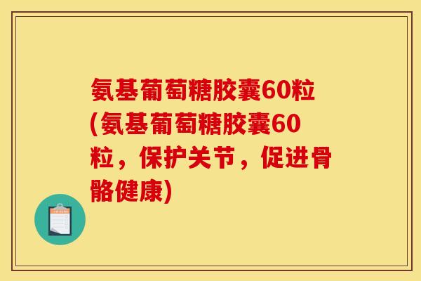 氨基葡萄糖胶囊60粒(氨基葡萄糖胶囊60粒，保护关节，促进骨骼健康)