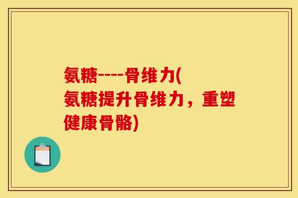 氨糖----骨维力(氨糖提升骨维力，重塑健康骨骼)