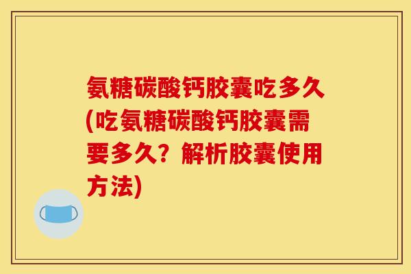 氨糖碳酸钙胶囊吃多久(吃氨糖碳酸钙胶囊需要多久？解析胶囊使用方法)