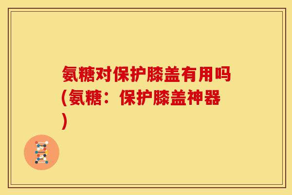 氨糖对保护膝盖有用吗(氨糖：保护膝盖神器)