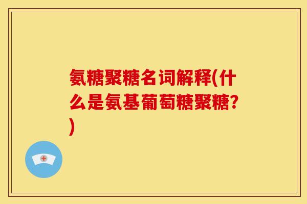 氨糖聚糖名词解释(什么是氨基葡萄糖聚糖？)