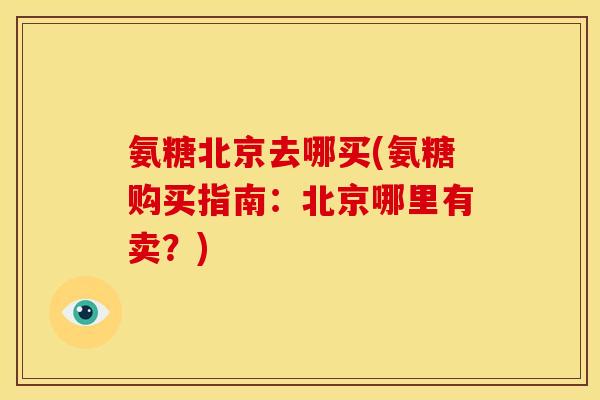 氨糖北京去哪买(氨糖购买指南：北京哪里有卖？)