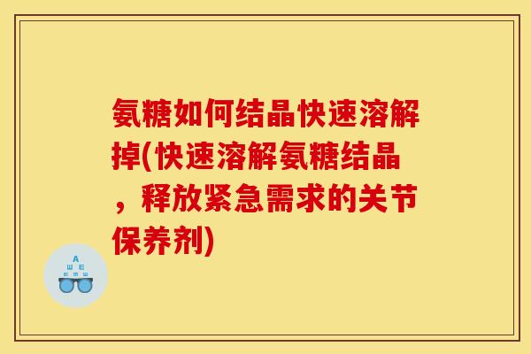 氨糖如何结晶快速溶解掉(快速溶解氨糖结晶，释放紧急需求的关节保养剂)
