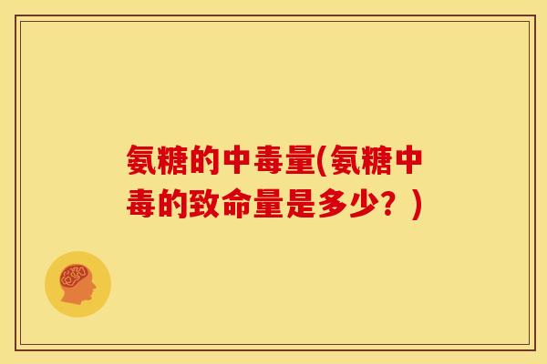 氨糖的中毒量(氨糖中毒的致命量是多少？)