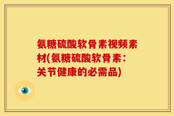 氨糖硫酸软骨素视频素材(氨糖硫酸软骨素：关节健康的必需品)
