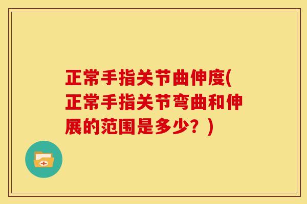 正常手指关节曲伸度(正常手指关节弯曲和伸展的范围是多少？)