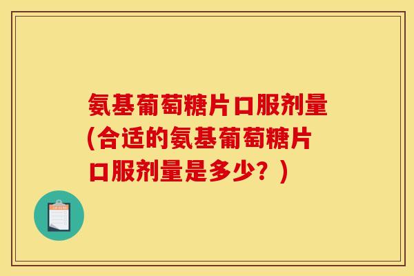 氨基葡萄糖片口服剂量(合适的氨基葡萄糖片口服剂量是多少？)
