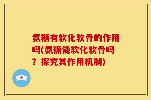 氨糖有软化软骨的作用吗(氨糖能软化软骨吗？探究其作用机制)