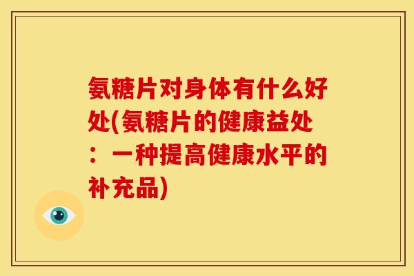 氨糖片对身体有什么好处(氨糖片的健康益处:一种提高健康水平的补充品) 氨糖片对身体有什么好处(氨糖片的健康益处:一种提高健康水平的补充品)