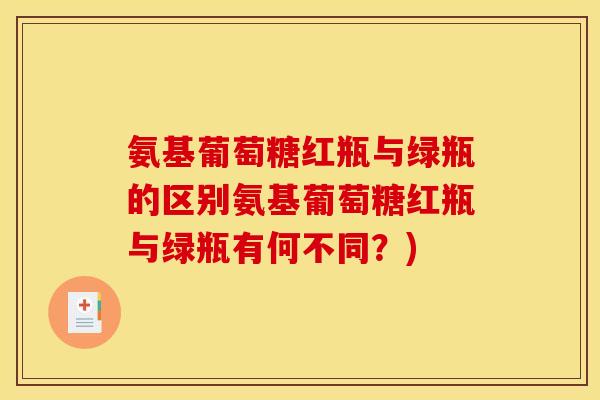 氨基葡萄糖红瓶与绿瓶的区别氨基葡萄糖红瓶与绿瓶有何不同？)