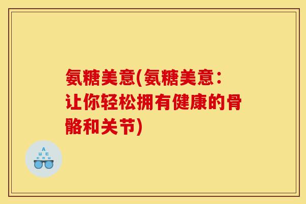 氨糖美意(氨糖美意：让你轻松拥有健康的骨骼和关节)