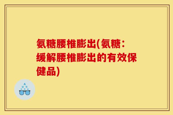 氨糖腰椎膨出(氨糖：缓解腰椎膨出的有效保健品)