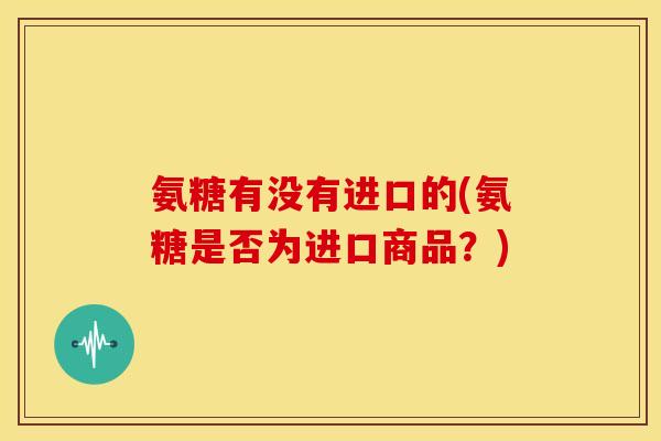 氨糖有没有进口的(氨糖是否为进口商品？)
