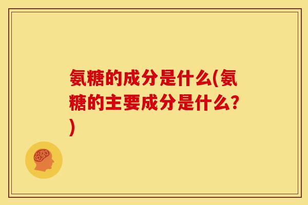 氨糖的成分是什么(氨糖的主要成分是什么？)