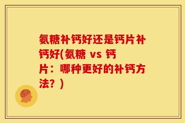 氨糖补钙好还是钙片补钙好(氨糖 vs 钙片：哪种更好的补钙方法？)