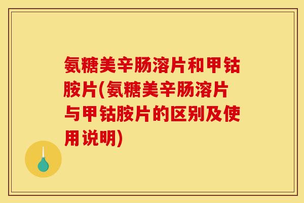 氨糖美辛肠溶片和甲钴胺片(氨糖美辛肠溶片与甲钴胺片的区别及使用说明)