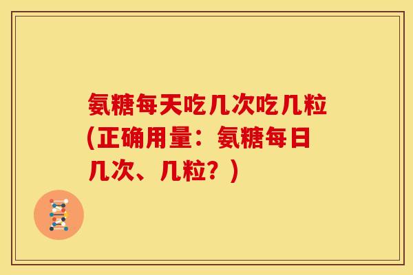 氨糖每天吃几次吃几粒(正确用量：氨糖每日几次、几粒？)
