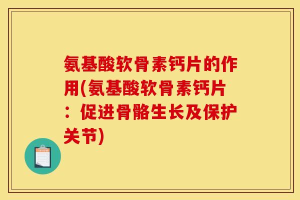氨基酸软骨素钙片的作用(氨基酸软骨素钙片：促进骨骼生长及保护关节)