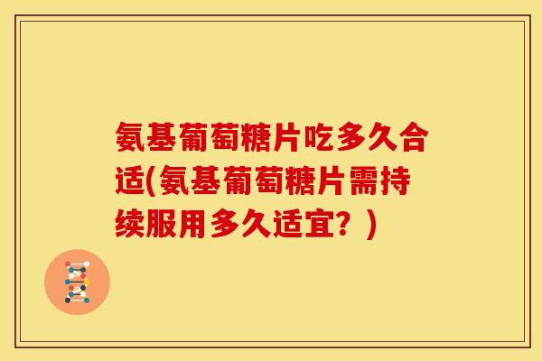 氨基葡萄糖片吃多久合适(氨基葡萄糖片需持续服用多久适宜？)