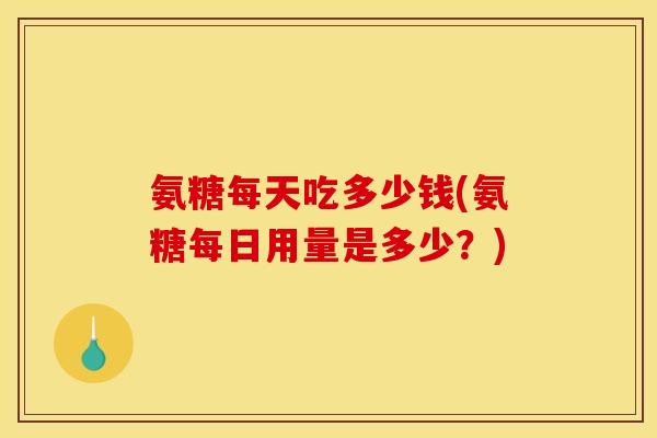 氨糖每天吃多少钱(氨糖每日用量是多少？)