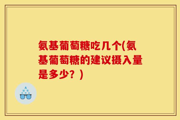 氨基葡萄糖吃几个(氨基葡萄糖的建议摄入量是多少？)
