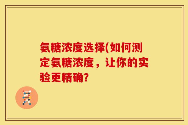 氨糖浓度选择(如何测定氨糖浓度，让你的实验更精确？