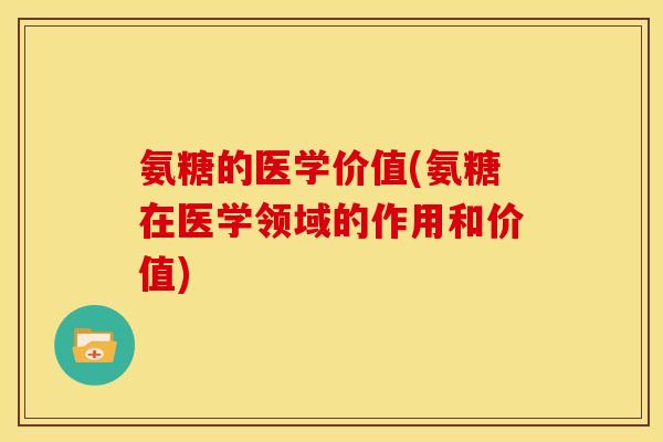 氨糖的医学价值(氨糖在医学领域的作用和价值)