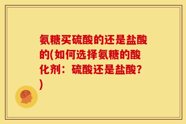 氨糖买硫酸的还是盐酸的(如何选择氨糖的酸化剂:硫酸还是盐酸?) 氨糖买硫酸的还是盐酸的(如何选择氨糖的酸化剂:硫酸还是盐酸?)