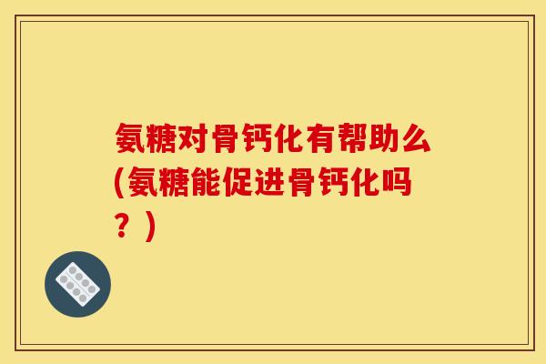 氨糖对骨钙化有帮助么(氨糖能促进骨钙化吗？)