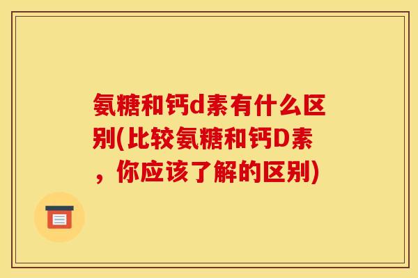 氨糖和钙d素有什么区别(比较氨糖和钙D素,你应该了解的区别) 氨糖和钙d素有什么区别(比较氨糖和钙D素,你应该了解的区别)