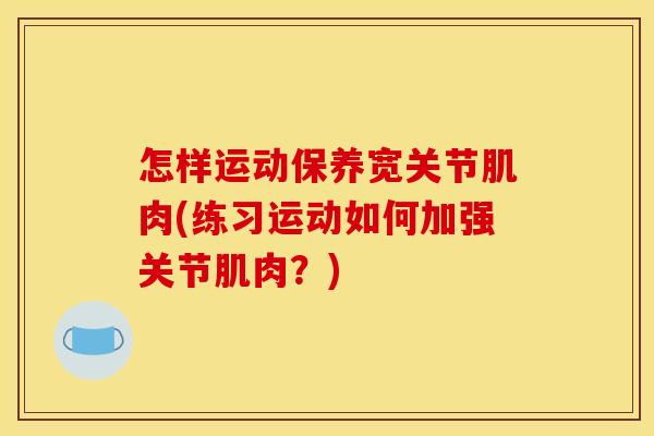 怎样运动保养宽关节肌肉(练习运动如何加强关节肌肉？)