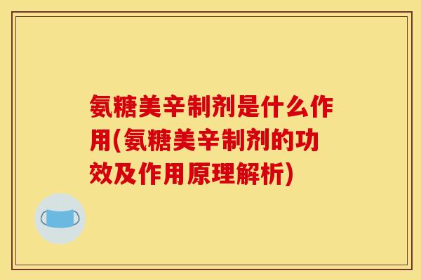 氨糖美辛制剂是什么作用(氨糖美辛制剂的功效及作用原理解析)