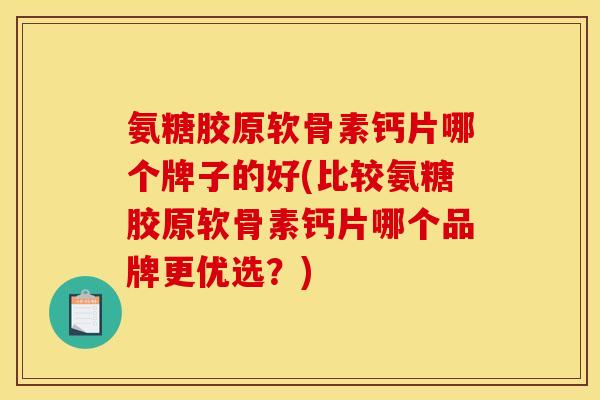 氨糖胶原软骨素钙片哪个牌子的好(比较氨糖胶原软骨素钙片哪个品牌更优选？)