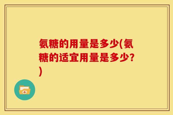 氨糖的用量是多少(氨糖的适宜用量是多少？)