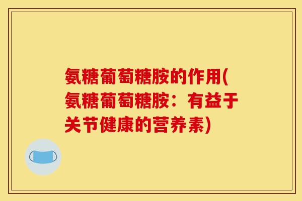 氨糖葡萄糖胺的作用(氨糖葡萄糖胺:有益于关节健康的营养素) 氨糖葡萄糖胺的作用(氨糖葡萄糖胺:有益于关节健康的营养素)