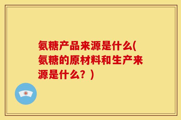 氨糖产品来源是什么(氨糖的原材料和生产来源是什么？)